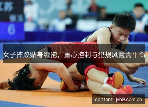 女子摔跤贴身缠抱,重心控制与犯规风险需平衡 女子摔跤贴身缠抱,重心控制与犯规风险需平衡